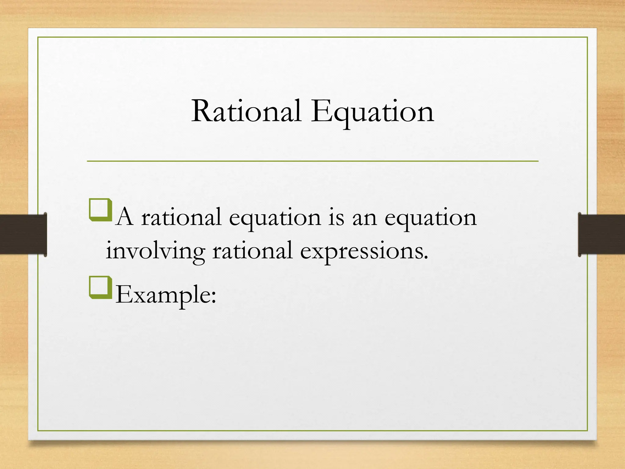Rational Equation
A rational equation is an equation
involving rational expressions.
Example:
 