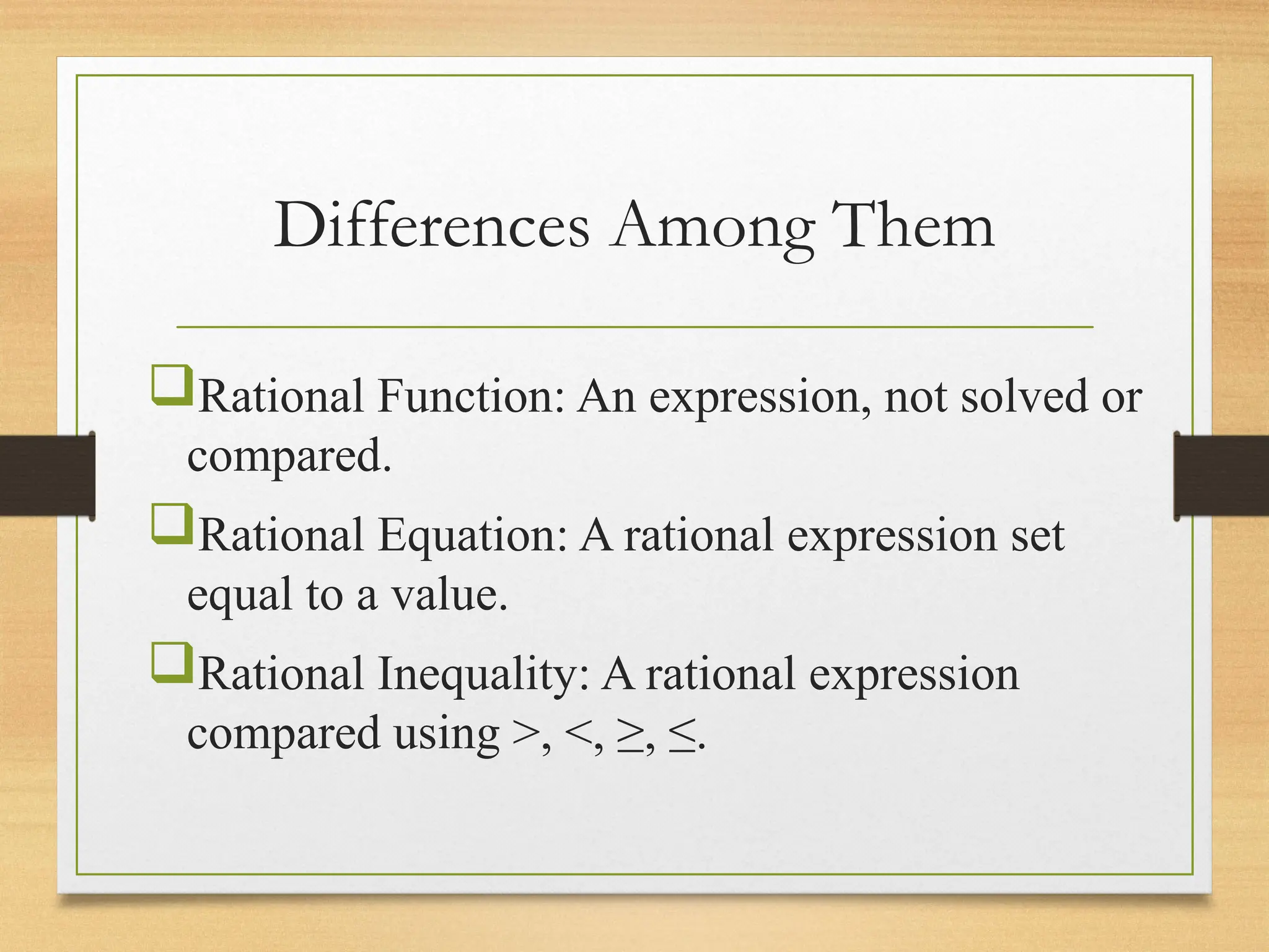 Differences Among Them
Rational Function: An expression, not solved or
compared.
Rational Equation: A rational expression set
equal to a value.
Rational Inequality: A rational expression
compared using >, <, ≥, ≤.
 
