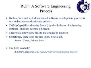 RUP is not a single concrete prescriptive process, but rather an adaptable process framework.