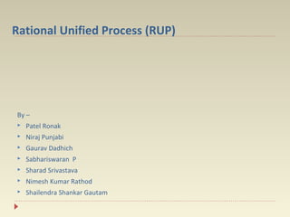Rational Unified Process (RUP)

By –


Patel Ronak



Niraj Punjabi



Gaurav Dadhich



Sabhariswaran P



Sharad Srivastava



Nimesh Kumar Rathod



Shailendra Shankar Gautam

 