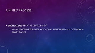 UNIFIED PROCESS
• MOTIVATION: ITERATIVE DEVELOPMENT
• WORK PROCEEDS THROUGH A SERIES OF STRUCTURED BUILD-FEEDBACK-
ADAPT CYCLES
 
