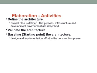 Elaboration - Activities
 Define the architecture.
 Project plan is defined. The process, infrastructure and
development environment are described.
 Validate the architecture.
 Baseline (Starting point) the architecture.
 design and implementation effort in the construction phase.
 