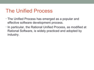 The Unified Process
• The Unified Process has emerged as a popular and
effective software development process.
• In particular, the Rational Unified Process, as modified at
Rational Software, is widely practiced and adopted by
industry.
 