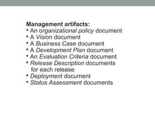 Management artifacts:
 An organizational policy document
 A Vision document
 A Business Case document
 A Development Plan document
 An Evaluation Criteria document
 Release Description documents
for each release
 Deployment document
 Status Assessment documents
 
