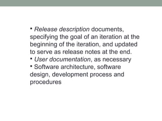  Release description documents,
specifying the goal of an iteration at the
beginning of the iteration, and updated
to serve as release notes at the end.
 User documentation, as necessary
 Software architecture, software
design, development process and
procedures
 