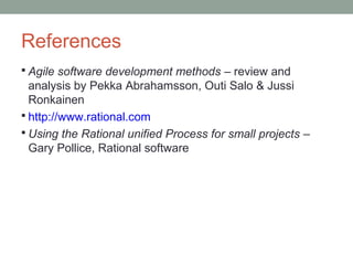 References
 Agile software development methods – review and
analysis by Pekka Abrahamsson, Outi Salo & Jussi
Ronkainen
 http://www.rational.com
 Using the Rational unified Process for small projects –
Gary Pollice, Rational software
 