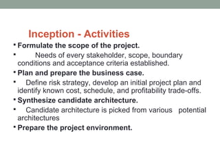 Inception - Activities
 Formulate the scope of the project.
 Needs of every stakeholder, scope, boundary
conditions and ...