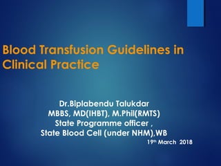 Blood Transfusion Guidelines in
Clinical Practice
Dr.Biplabendu Talukdar
MBBS, MD(IHBT), M.Phil(RMTS)
State Programme officer ,
State Blood Cell (under NHM),WB
19th
March 2018
 
