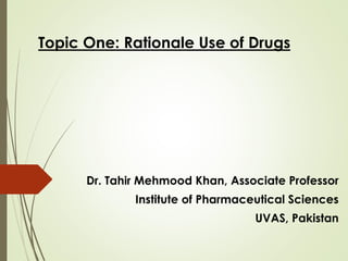 Topic One: Rationale Use of Drugs
Dr. Tahir Mehmood Khan, Associate Professor
Institute of Pharmaceutical Sciences
UVAS, Pakistan
 