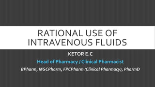 RATIONAL USE OF
INTRAVENOUS FLUIDS
KETOR E.C
Head of Pharmacy / Clinical Pharmacist
BPharm, MGCPharm, FPCPharm (Clinical Pharmacy), PharmD
 
