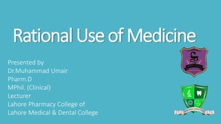 RationalUseofMedicine
Presented by
Dr.Muhammad Umair
Pharm.D
MPhil. (Clinical)
Lecturer
Lahore Pharmacy College of
Lahore Medical & Dental College
 