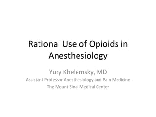 Rational Use of Opioids in Anesthesiology Yury Khelemsky, MD Assistant Professor Anesthesiology and Pain Medicine The Mount Sinai Medical Center 