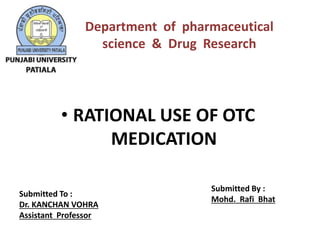 • RATIONAL USE OF OTC
MEDICATION
Submitted To :
Dr. KANCHAN VOHRA
Assistant Professor
Submitted By :
Mohd. Rafi Bhat
Department of pharmaceutical
science & Drug Research
 