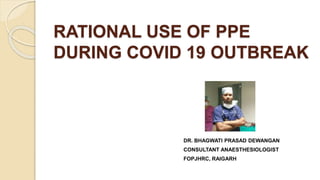 RATIONAL USE OF PPE
DURING COVID 19 OUTBREAK
DR. BHAGWATI PRASAD DEWANGAN
CONSULTANT ANAESTHESIOLOGIST
FOPJHRC, RAIGARH
 