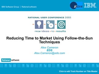 IBM Software Group
IBM Software Group Rational software ®®
Click to edit Track Number on Title Master
Reducing Time to Market Using Follow-the-Sun
Techniques
Alex Cameron
EDS
Alex.Cameron@eds.com
 