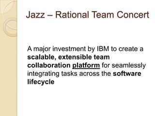 Jazz – Rational Team ConcertA major investment by IBM to create a scalable, extensible team collaboration platformfor seamlessly integrating tasks across the software lifecycle