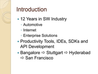 Introduction12 Years in SW IndustryAutomotiveInternetEnterprise SolutionsProductivity Tools, IDEs, SDKs and API DevelopmentBangalore  Stuttgart  Hyderabad  San Francisco