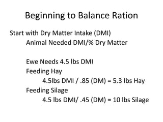 Beginning to Balance Ration
Start with Dry Matter Intake (DMI)
      Animal Needed DMI/% Dry Matter

    Ewe Needs 4.5 lbs...