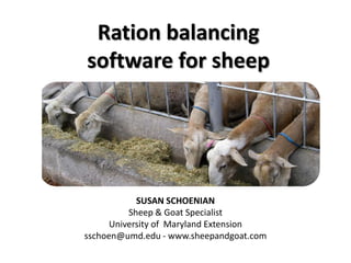 Ration balancing
software for sheep

SUSAN SCHOENIAN
Sheep & Goat Specialist
University of Maryland Extension
sschoen@umd.edu - www.sheepandgoat.com

 