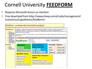 Cornell University FEEDFORM
• Requires Microsoft Access as interface
• Free download from http://www.sheep.cornell.edu/management/
economics/cspsoftware/feedform/

 