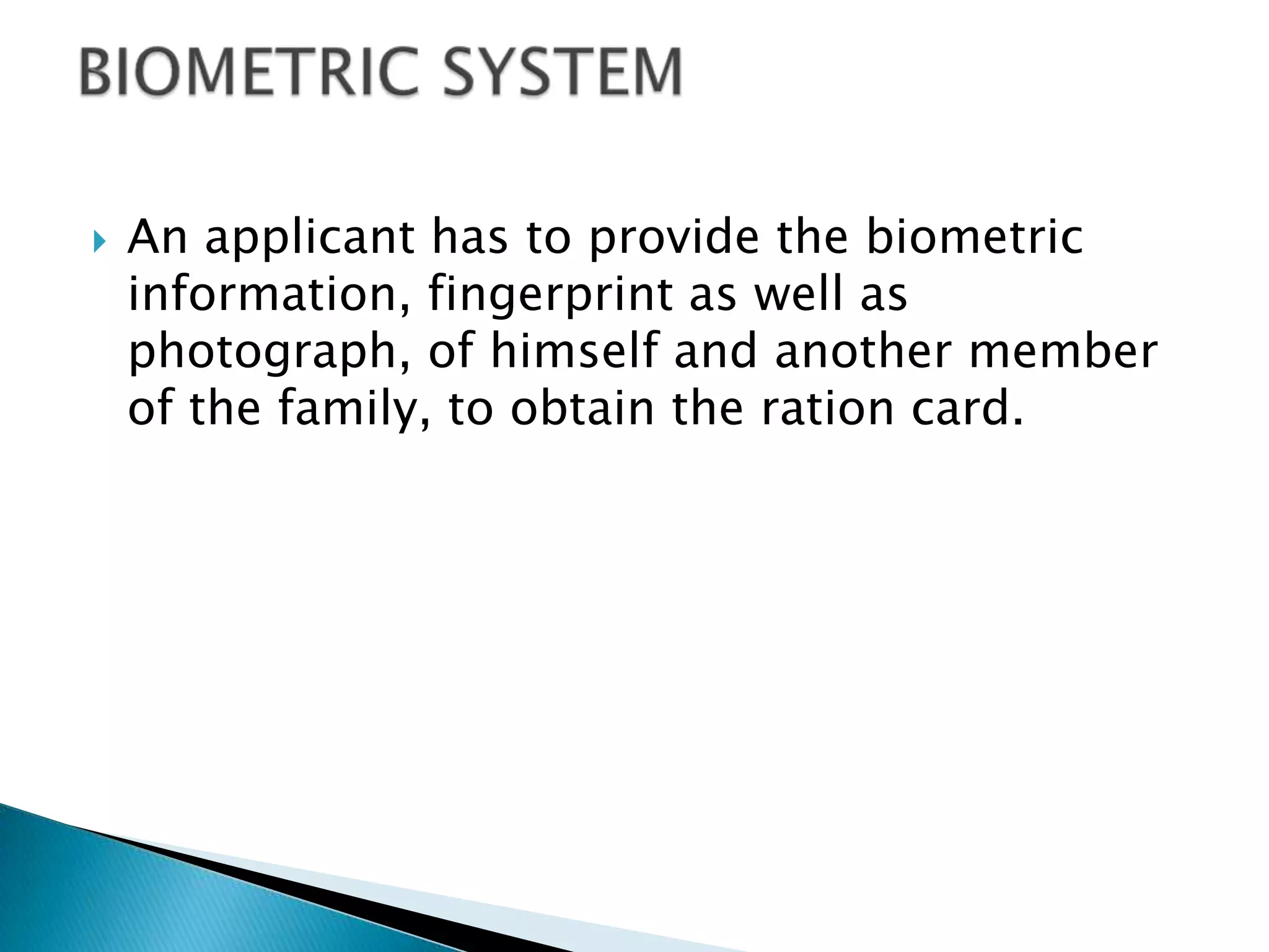    An applicant has to provide the biometric
    information, fingerprint as well as
    photograph, of himself and another member
    of the family, to obtain the ration card.
 