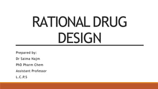 RATIONAL DRUG
DESIGN
Prepared by:
Dr Saima Najm
PhD Pharm Chem
Assistant Professor
L.C.P.S
 