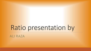 Ratio presentation by
ALI RAZA
 