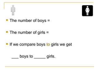  The number of boys =
 The number of girls =
 If we compare boys to girls we get
___ boys to _____ girls.
 