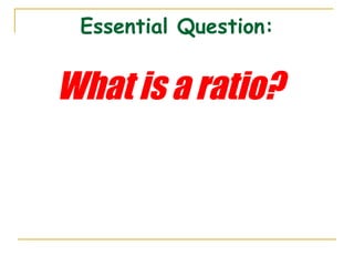 Essential Question:
What is a ratio?
 