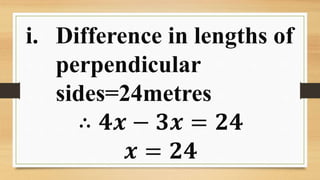 i. Difference in lengths of
perpendicular
sides=24metres
∴ 𝟒𝒙 − 𝟑𝒙 = 𝟐𝟒
𝒙 = 𝟐𝟒
 