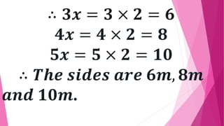 ∴ 𝟑𝒙 = 𝟑 × 𝟐 = 𝟔
𝟒𝒙 = 𝟒 × 𝟐 = 𝟖
𝟓𝒙 = 𝟓 × 𝟐 = 𝟏𝟎
∴ 𝑻𝒉𝒆 𝒔𝒊𝒅𝒆𝒔 𝒂𝒓𝒆 𝟔𝒎, 𝟖𝒎
𝒂𝒏𝒅 𝟏𝟎𝒎.
 