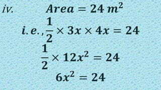 iv. 𝑨𝒓𝒆𝒂 = 𝟐𝟒 𝒎 𝟐
𝒊. 𝒆. ,
𝟏
𝟐
× 𝟑𝒙 × 𝟒𝒙 = 𝟐𝟒
𝟏
𝟐
× 𝟏𝟐𝒙 𝟐
= 𝟐𝟒
𝟔𝒙 𝟐
= 𝟐𝟒
 