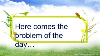 Here comes the
problem of the
day…
 