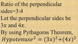 Ratio of the perpendicular
sides=3:4
Let the perpendicular sides be
3𝑥 and 4𝑥.
By using Pythagoras Theorem,
𝐻𝑦𝑝𝑜𝑡𝑒𝑛𝑢𝑠𝑒2
= (3𝑥)2
+(4𝑥)2
 