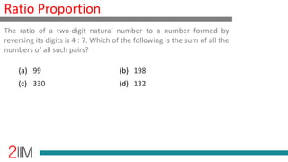 Ratio Proportion
The ratio of a two-digit natural number to a number formed by
reversing its digits is 4 : 7. Which of the following is the sum of all the
numbers of all such pairs?
(a) 99 (b) 198
(c) 330 (d) 132
 