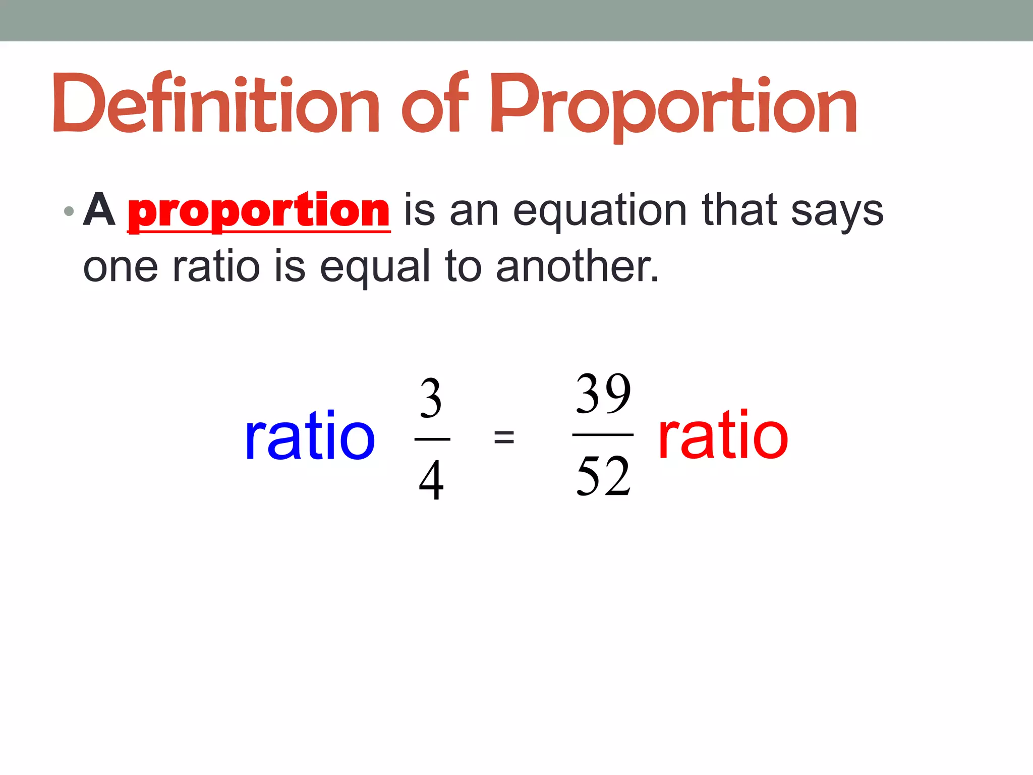 Definition of Proportion
• A proportion is an equation that says
one ratio is equal to another.

              3          39
        ratio        =      ratio
              4          52
 