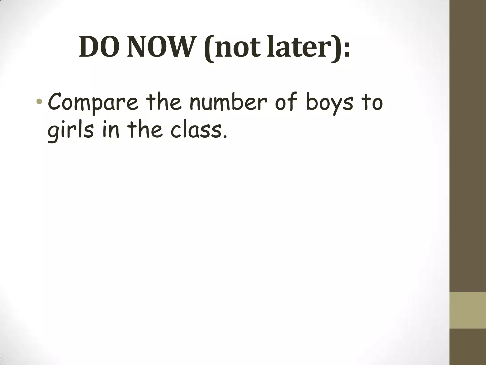 DO NOW (not later):
• Compare the number of boys to
  girls in the class.
 
