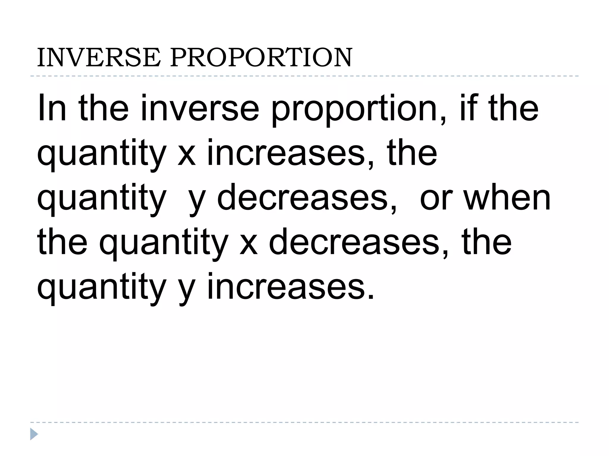 INVERSE PROPORTION
In the inverse proportion, if the
quantity x increases, the
quantity y decreases, or when
the quantity x decreases, the
quantity y increases.
 