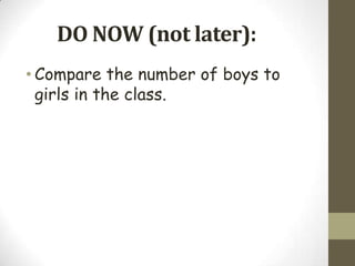 DO NOW (not later):
• Compare the number of boys to
  girls in the class.
 