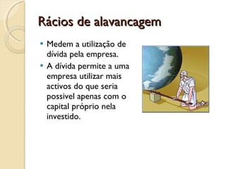 Rácios de alavancagemMedem a utilização de dívida pela empresa.A dívida permite a uma empresa utilizar mais activos do que seria possivel apenas com o capital próprio nela investido.
