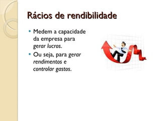 Rácios de rendibilidadeMedem a capacidade da empresa para gerar lucros.Ou seja, para gerar rendimentos e controlar gastos.