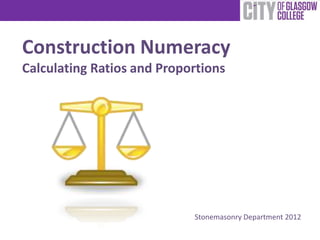 Construction Numeracy
Calculating Ratios and Proportions




                            Stonemasonry Department 2012
 