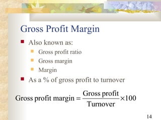 14
Gross Profit Margin
 Also known as:
 Gross profit ratio
 Gross margin
 Margin
 As a % of gross profit to turnover
100
Turnover
profitGross
marginprofitGross ×=
 