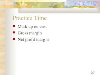 20
Practice Time
 Mark up on cost
 Gross margin
 Net profit margin
 