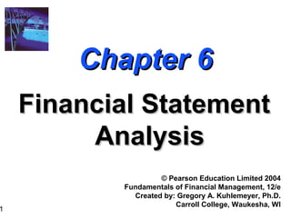 1
Chapter 6Chapter 6
Financial StatementFinancial Statement
AnalysisAnalysis
© Pearson Education Limited 2004
Fundamentals of Financial Management, 12/e
Created by: Gregory A. Kuhlemeyer, Ph.D.
Carroll College, Waukesha, WI
 