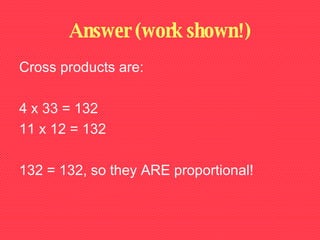 Answer (work shown!) Cross products are: 4 x 33 = 132 11 x 12 = 132 132 = 132, so they ARE proportional! 
