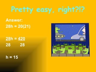 Pretty easy, right?!? Answer:  28h = 20(21) 28 h =  420 28  28 h = 15 
