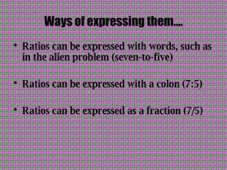 Ways of expressing them…. Ratios can be expressed with words, such as in the alien problem (seven-to-five) Ratios can be expressed with a colon (7:5) Ratios can be expressed as a fraction (7/5) 