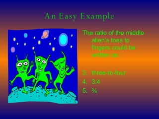 An Easy Example The ratio of the middle alien’s toes to fingers could be written as : three-to-four 3:4 ¾ 