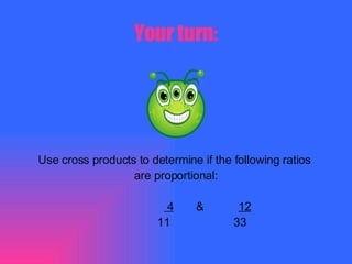 Your turn: Use cross products to determine if the following ratios  are proportional: 4   &  12 11  33 